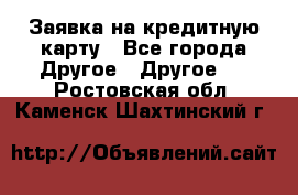 Заявка на кредитную карту - Все города Другое » Другое   . Ростовская обл.,Каменск-Шахтинский г.